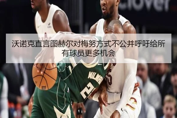沃诺克直言图赫尔对梅努方式不公并呼吁给所有球员更多机会