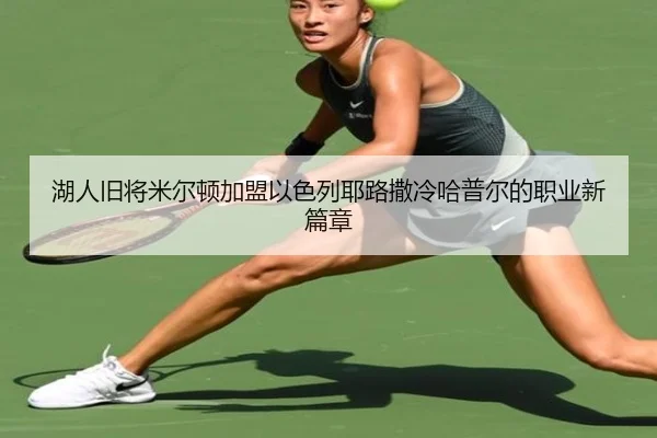 湖人旧将米尔顿加盟以色列耶路撒冷哈普尔的职业新篇章